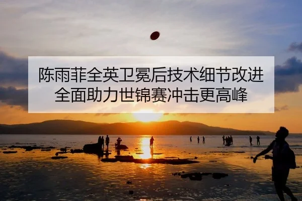 陈雨菲全英卫冕后技术细节改进 全面助力世锦赛冲击更高峰