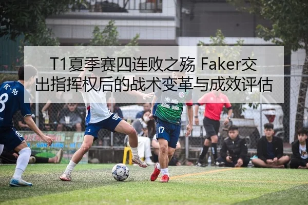 T1夏季赛四连败之殇 Faker交出指挥权后的战术变革与成效评估